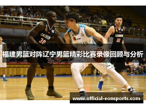 福建男篮对阵辽宁男篮精彩比赛录像回顾与分析