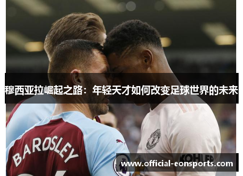 穆西亚拉崛起之路：年轻天才如何改变足球世界的未来